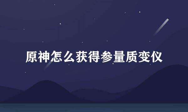 原神怎么获得参量质变仪