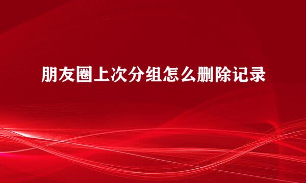 朋友圈上次分组怎么删除记录