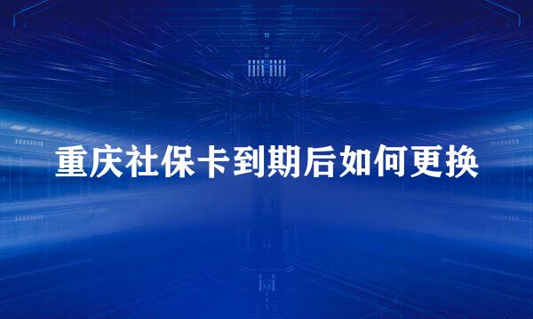 重庆社保卡到期后如何更换
