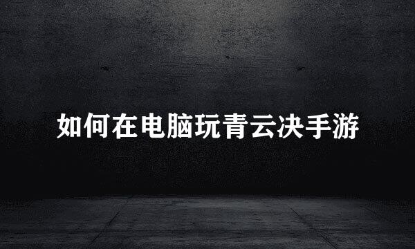 如何在电脑玩青云决手游