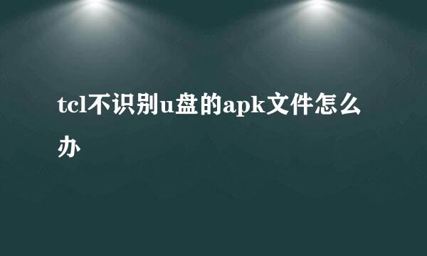 tcl不识别u盘的apk文件怎么办