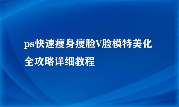 ps快速瘦身瘦脸V脸模特美化全攻略详细教程