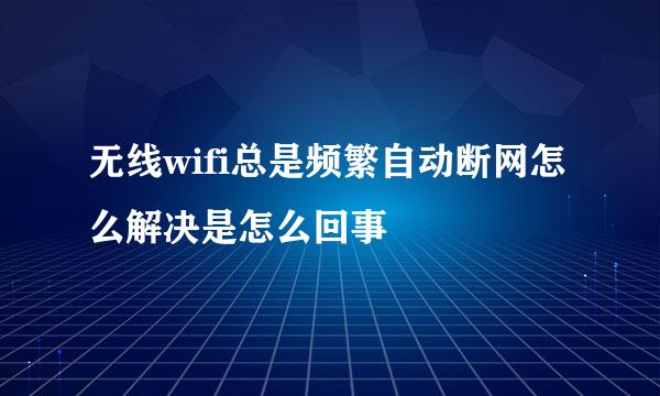 无线wifi总是频繁自动断网怎么解决是怎么回事