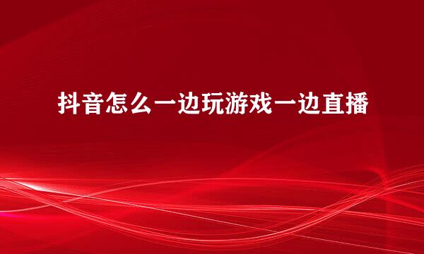 抖音怎么一边玩游戏一边直播