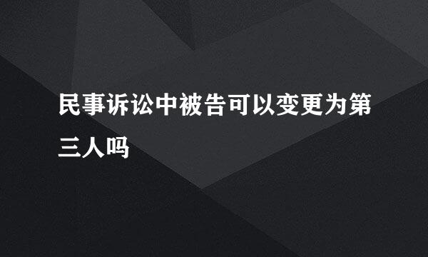 民事诉讼中被告可以变更为第三人吗