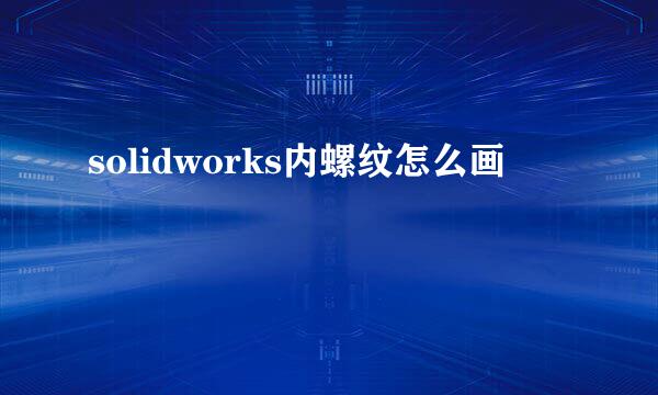 solidworks内螺纹怎么画