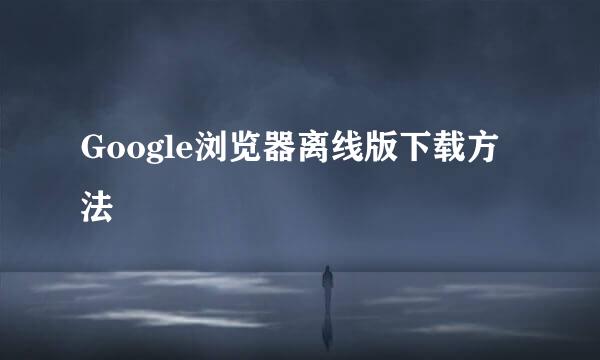 Google浏览器离线版下载方法