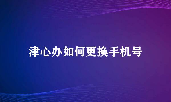 津心办如何更换手机号