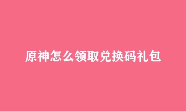 原神怎么领取兑换码礼包