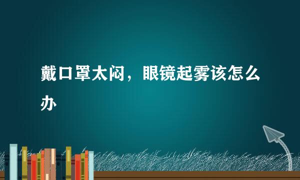戴口罩太闷，眼镜起雾该怎么办