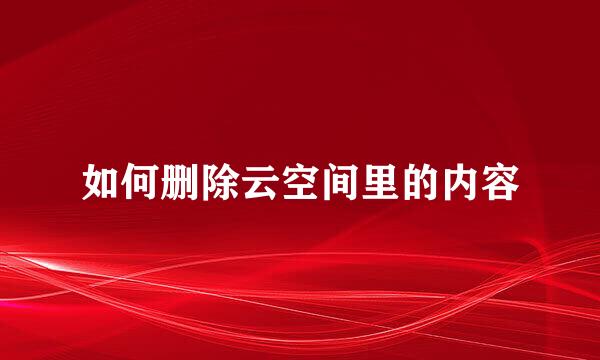 如何删除云空间里的内容