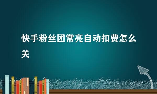 快手粉丝团常亮自动扣费怎么关