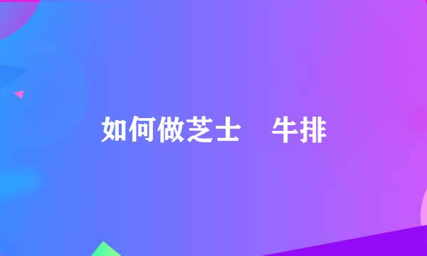 如何做芝士焗牛排