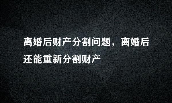 离婚后财产分割问题，离婚后还能重新分割财产
