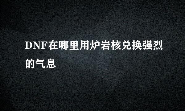 DNF在哪里用炉岩核兑换强烈的气息