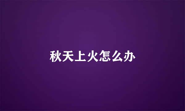 秋天上火怎么办