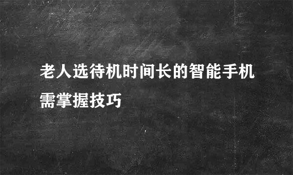 老人选待机时间长的智能手机需掌握技巧