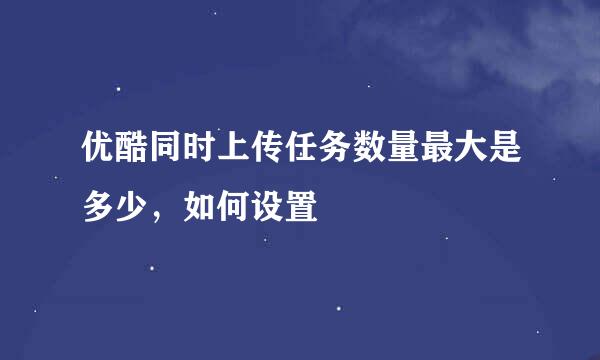 优酷同时上传任务数量最大是多少，如何设置