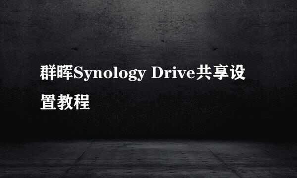 群晖Synology Drive共享设置教程
