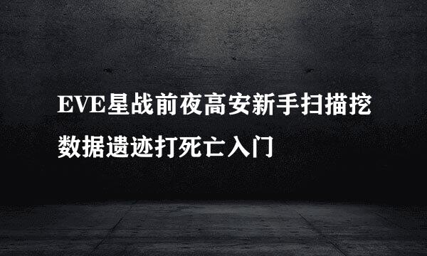 EVE星战前夜高安新手扫描挖数据遗迹打死亡入门