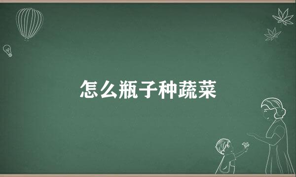 怎么瓶子种蔬菜