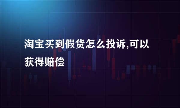 淘宝买到假货怎么投诉,可以获得赔偿