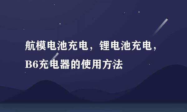 航模电池充电，锂电池充电，B6充电器的使用方法