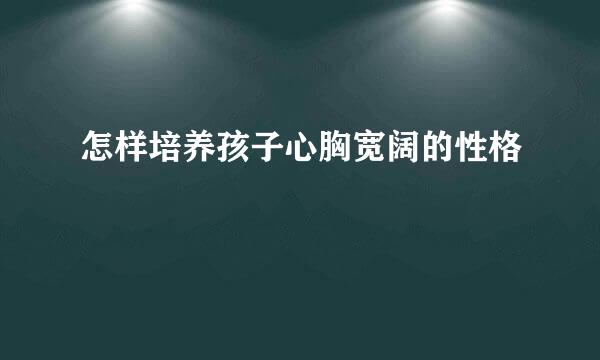 怎样培养孩子心胸宽阔的性格