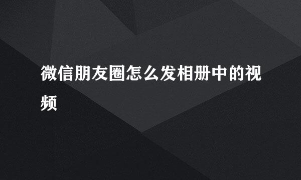 微信朋友圈怎么发相册中的视频