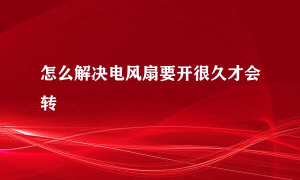 怎么解决电风扇要开很久才会转