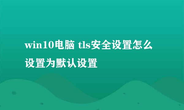 win10电脑 tls安全设置怎么设置为默认设置