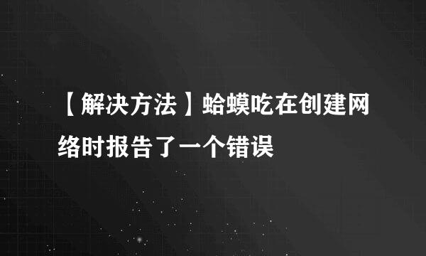 【解决方法】蛤蟆吃在创建网络时报告了一个错误