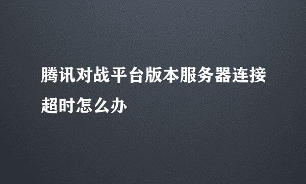 腾讯对战平台版本服务器连接超时怎么办