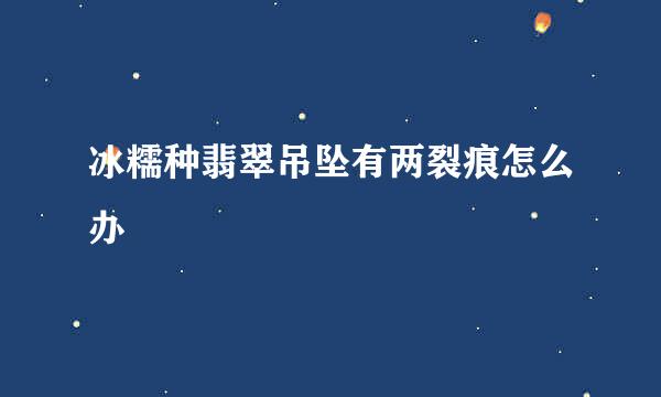 冰糯种翡翠吊坠有两裂痕怎么办