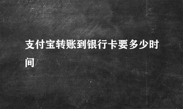 支付宝转账到银行卡要多少时间