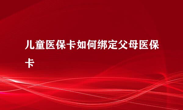 儿童医保卡如何绑定父母医保卡
