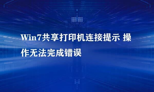 Win7共享打印机连接提示 操作无法完成错误