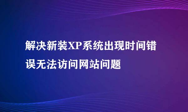 解决新装XP系统出现时间错误无法访问网站问题