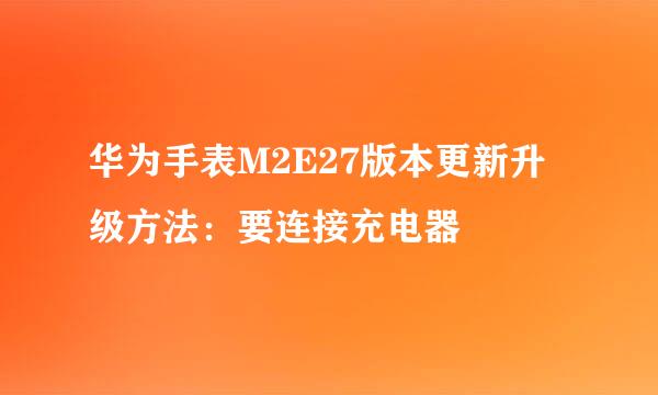 华为手表M2E27版本更新升级方法：要连接充电器
