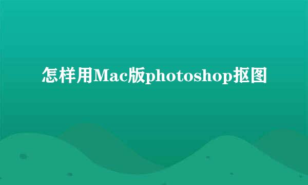 怎样用Mac版photoshop抠图