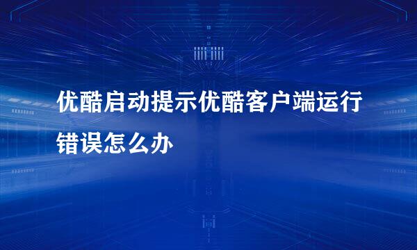 优酷启动提示优酷客户端运行错误怎么办