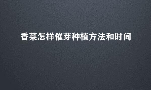 香菜怎样催芽种植方法和时间