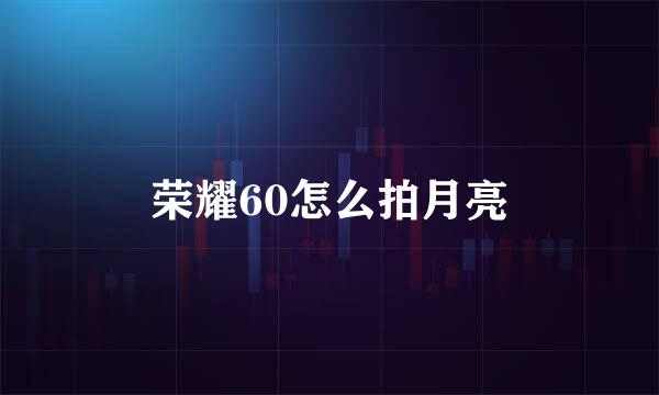 荣耀60怎么拍月亮