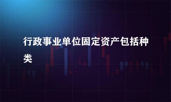 行政事业单位固定资产包括种类