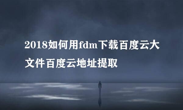 2018如何用fdm下载百度云大文件百度云地址提取