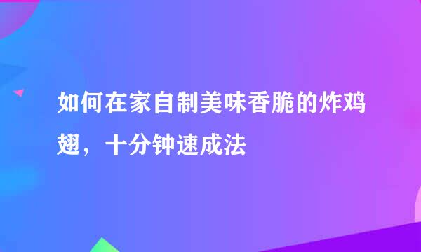 如何在家自制美味香脆的炸鸡翅，十分钟速成法