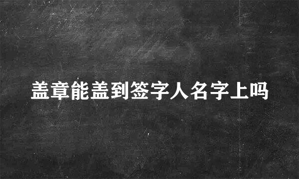 盖章能盖到签字人名字上吗