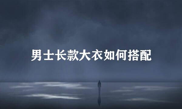 男士长款大衣如何搭配