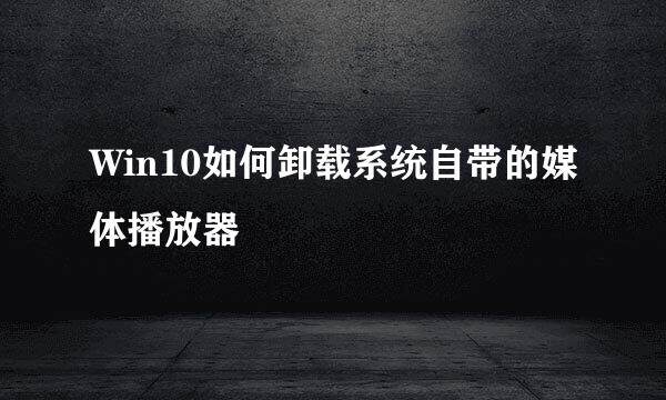 Win10如何卸载系统自带的媒体播放器