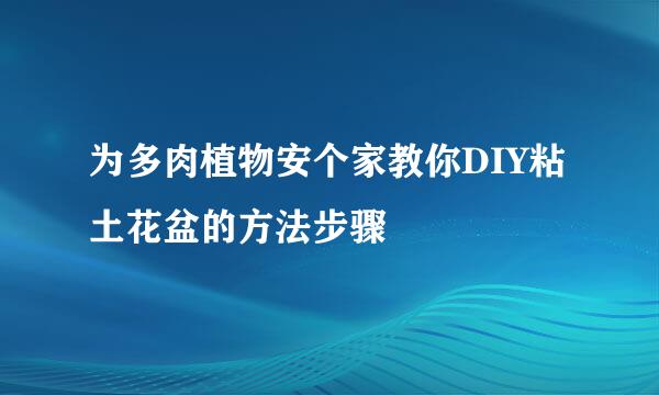 为多肉植物安个家教你DIY粘土花盆的方法步骤